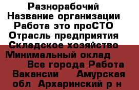 Разнорабочий › Название организации ­ Работа-это проСТО › Отрасль предприятия ­ Складское хозяйство › Минимальный оклад ­ 30 000 - Все города Работа » Вакансии   . Амурская обл.,Архаринский р-н